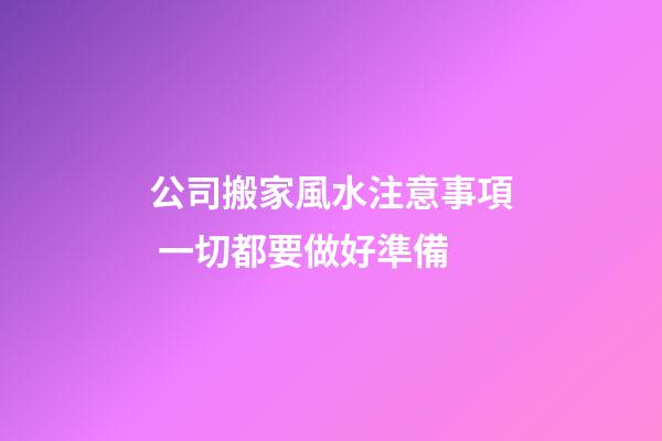 公司搬家風水注意事項 一切都要做好準備
